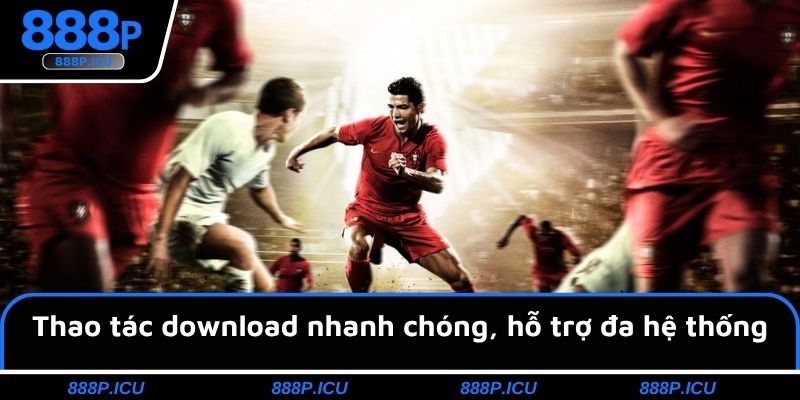 Thao tác download nhanh chóng, hỗ trợ đa hệ thống