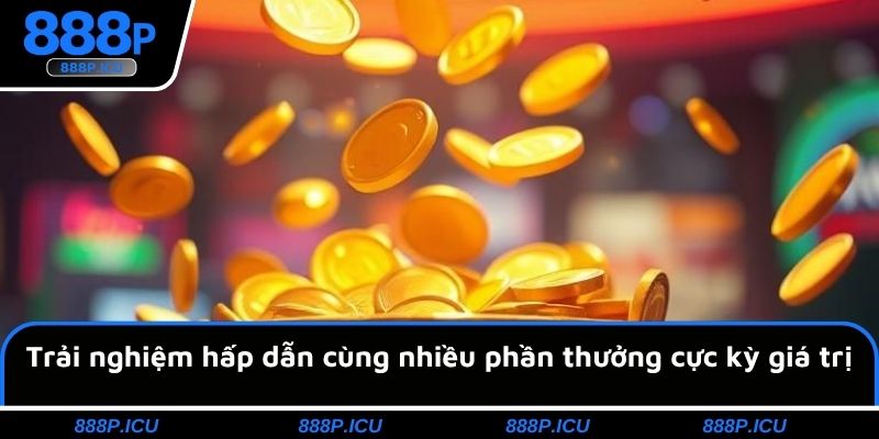 Trải nghiệm hấp dẫn cùng nhiều phần thưởng cực kỳ giá trị