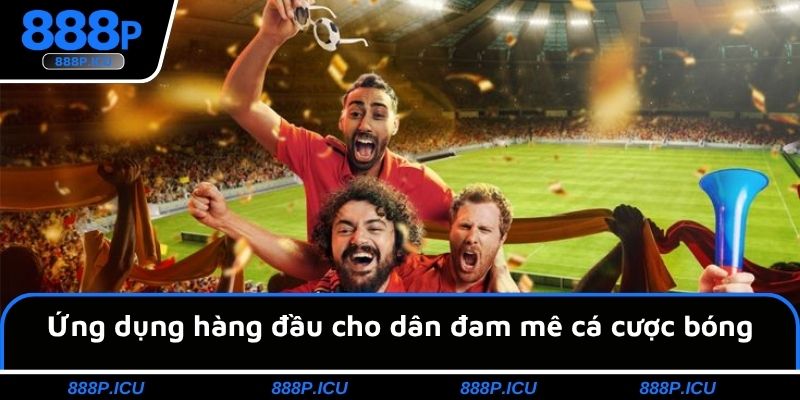 Ứng dụng hàng đầu cho dân đam mê cá cược bóng